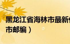 黑龙江省海林市最新任命公示（黑龙江省海林市邮编）