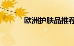 欧洲护肤品推荐（欧洲护肤品）
