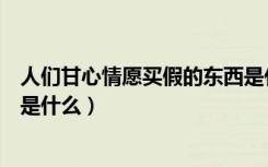 人们甘心情愿买假的东西是什么（人们甘心情愿买假的东西是什么）