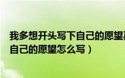 我多想开头写下自己的愿望再和同学交流（我多想开头写下自己的愿望怎么写）