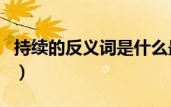 持续的反义词是什么最佳答案（持续的反义词）