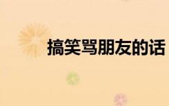 搞笑骂朋友的话（搞笑骂人歌曲）