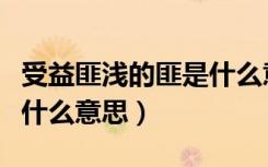 受益匪浅的匪是什么意思啊（受益匪浅的匪是什么意思）