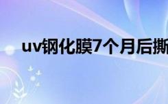 uv钢化膜7个月后撕开感受（uv镜品牌）