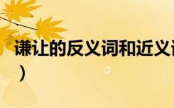 谦让的反义词和近义词是什么（谦让的反义词）