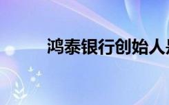 鸿泰银行创始人是谁（鸿泰银行）