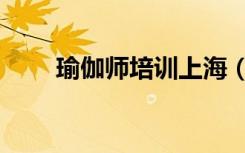 瑜伽师培训上海（瑜伽师培训学校）