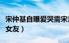 宋仲基自曝爱哭需宋慧乔安慰（宋仲基自曝有女友）