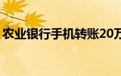 农业银行手机转账20万（农业银行手机转账）