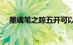 墨魂笔之踪五开可以刷吗（墨魂笔之踪）