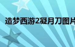 造梦西游2凝月刀图片（造梦西游2凝月刀）
