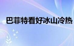 巴菲特看好冰山冷热（巴菲特看好比亚迪）