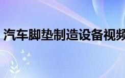 汽车脚垫制造设备视频（汽车脚垫制造设备）
