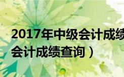 2017年中级会计成绩查询时间（2017年中级会计成绩查询）