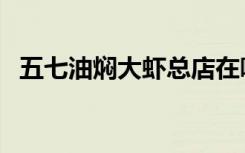 五七油焖大虾总店在哪里（五七油焖大虾）