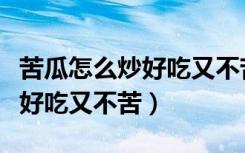苦瓜怎么炒好吃又不苦怎么清洗（苦瓜怎么炒好吃又不苦）