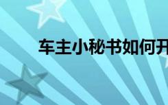 车主小秘书如何开通（车主小秘书）