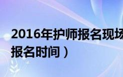 2016年护师报名现场确认时间（2016年护师报名时间）