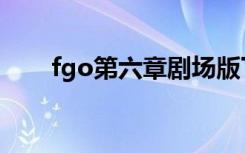 fgo第六章剧场版下篇（fgo第六章）