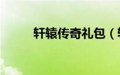轩辕传奇礼包（轩辕传奇好玩么）