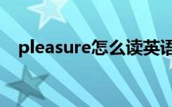 pleasure怎么读英语（pleasure怎么读）