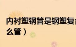 内衬塑钢管是钢塑复合管吗（内衬塑钢管是什么管）