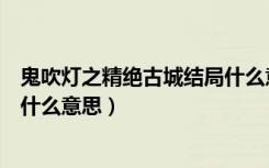 鬼吹灯之精绝古城结局什么意思啊（鬼吹灯之精绝古城结局什么意思）