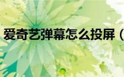 爱奇艺弹幕怎么投屏（爱奇艺弹幕怎么没了）