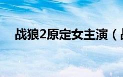 战狼2原定女主演（战狼2原定女主是谁）