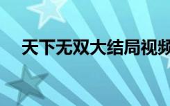 天下无双大结局视频（天下无双大结局）