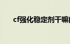 cf强化稳定剂干嘛的（cf强化稳定剂）