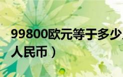 99800欧元等于多少人民币（900欧元是多少人民币）