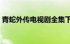 青蛇外传电视剧全集下载（青蛇外传电视剧）