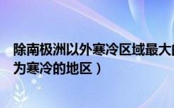 除南极洲以外寒冷区域最大的洲是什么（南极洲是世界上最为寒冷的地区）