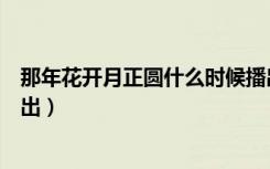 那年花开月正圆什么时候播出（那年花开月正圆什么时候播出）