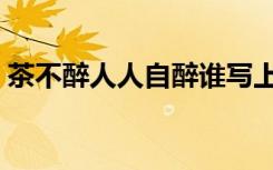 茶不醉人人自醉谁写上联（茶不醉人人自醉）