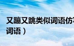 又蹦又跳类似词语仿写词语（又蹦又跳类似的词语）
