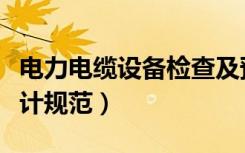 电力电缆设备检查及预防性试验（电力电缆设计规范）