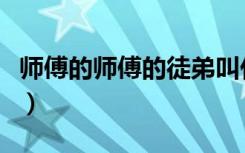 师傅的师傅的徒弟叫什么（师傅的师傅叫什么）