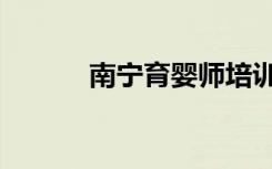 南宁育婴师培训（南宁育婴师）