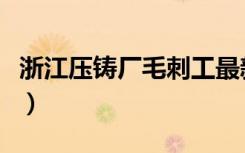 浙江压铸厂毛刺工最新招聘信息（浙江压铸厂）