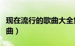 现在流行的歌曲大全集完整版（现在流行的歌曲）