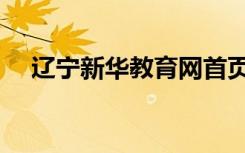 辽宁新华教育网首页（辽宁新华教育网）