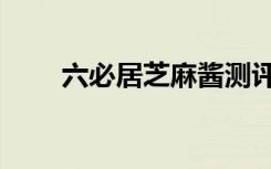 六必居芝麻酱测评（六必居芝麻酱）