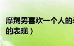 摩羯男喜欢一个人的表现（摩羯男喜欢一个人的表现）
