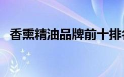 香熏精油品牌前十排名（香熏精油怎么用）
