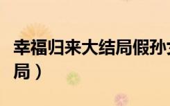 幸福归来大结局假孙女被揭穿（幸福归来大结局）