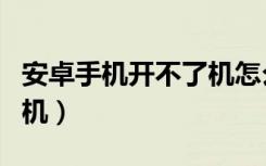 安卓手机开不了机怎么解决（安卓手机开不了机）