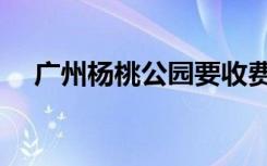 广州杨桃公园要收费吗（广州杨桃公园）