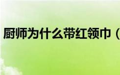 厨师为什么带红领巾（厨师为什么带高帽子）